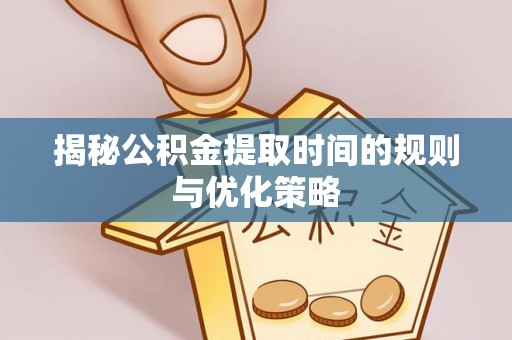 新林揭秘公积金提取时间的规则与优化策略
