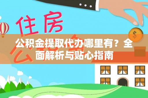 新林公积金提取代办哪里有？全面解析与贴心指南