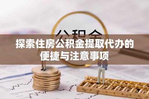 新林探索住房公积金提取代办的便捷与注意事项