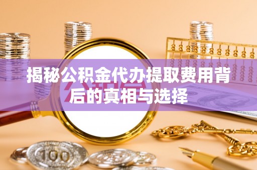 新林揭秘公积金代办提取费用背后的真相与选择