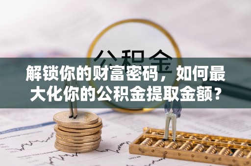 新林解锁你的财富密码，如何最大化你的公积金提取金额？