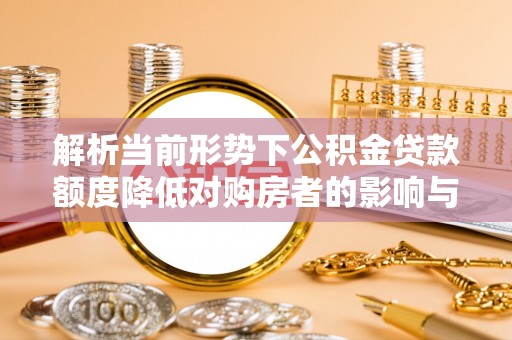 新林解析当前形势下公积金贷款额度降低对购房者的影响与应对策略