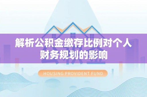 新林解析公积金缴存比例对个人财务规划的影响
