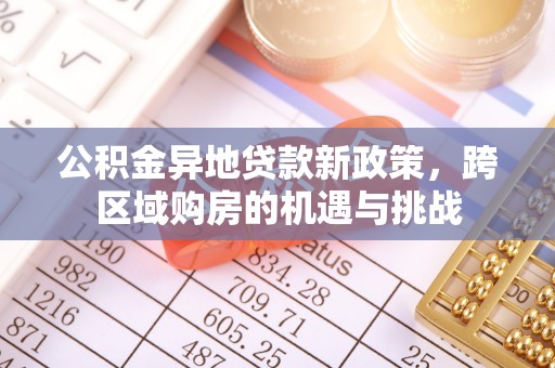 新林公积金异地贷款新政策，跨区域购房的机遇与挑战