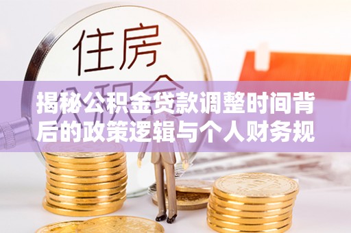 新林揭秘公积金贷款调整时间背后的政策逻辑与个人财务规划