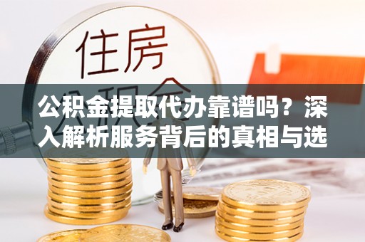 新林公积金提取代办靠谱吗？深入解析服务背后的真相与选择指南