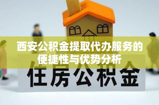 新林西安公积金提取代办服务的便捷性与优势分析