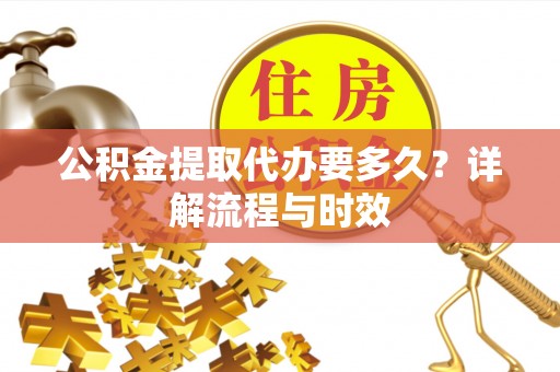 新林公积金提取代办要多久？详解流程与时效