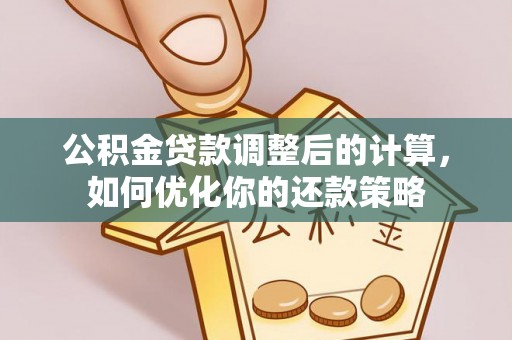 新林公积金贷款调整后的计算，如何优化你的还款策略