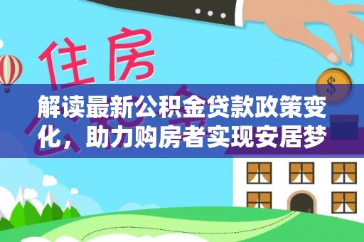 新林解读最新公积金贷款政策变化，助力购房者实现安居梦想