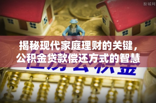 新林揭秘现代家庭理财的关键，公积金贷款偿还方式的智慧选择