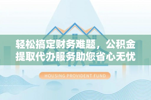 新林轻松搞定财务难题，公积金提取代办服务助您省心无忧