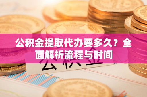 新林公积金提取代办要多久？全面解析流程与时间