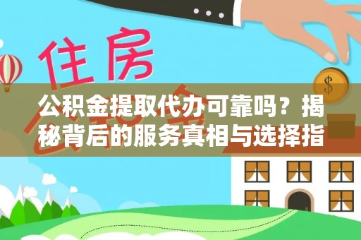 新林公积金提取代办可靠吗？揭秘背后的服务真相与选择指南