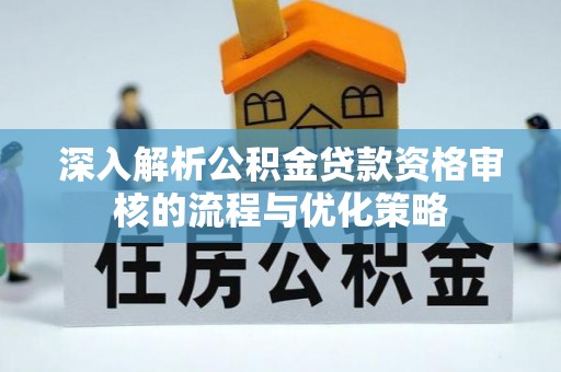 新林深入解析公积金贷款资格审核的流程与优化策略