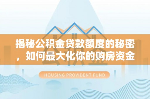 新林揭秘公积金贷款额度的秘密，如何最大化你的购房资金