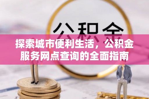 新林探索城市便利生活，公积金服务网点查询的全面指南