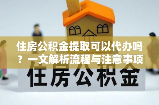 新林住房公积金提取可以代办吗？一文解析流程与注意事项