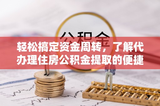 新林轻松搞定资金周转，了解代办理住房公积金提取的便捷之道