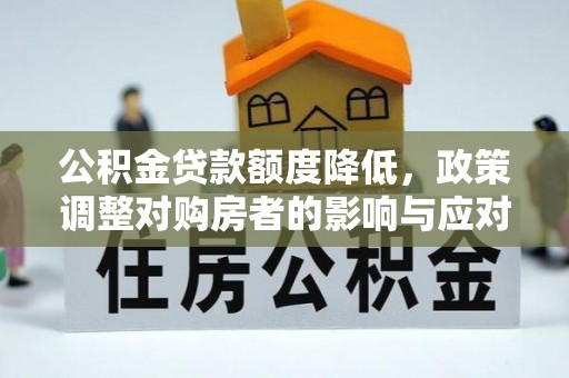新林公积金贷款额度降低，政策调整对购房者的影响与应对策略