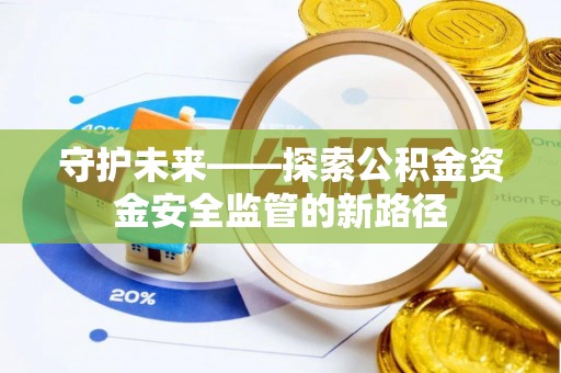 新林守护未来——探索公积金资金安全监管的新路径