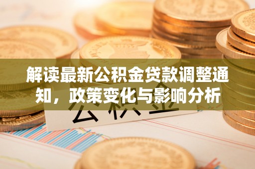 新林解读最新公积金贷款调整通知，政策变化与影响分析
