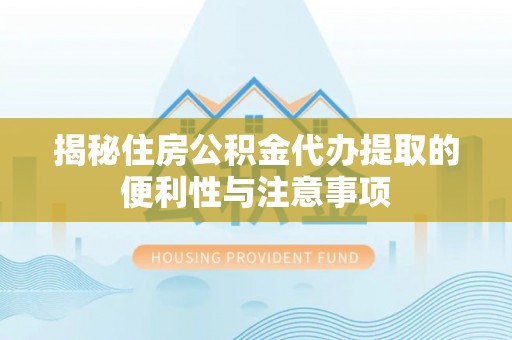 新林揭秘住房公积金代办提取的便利性与注意事项