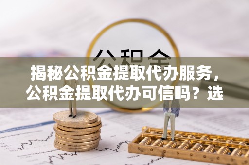 新林揭秘公积金提取代办服务，公积金提取代办可信吗？选择前你需要知道的真相