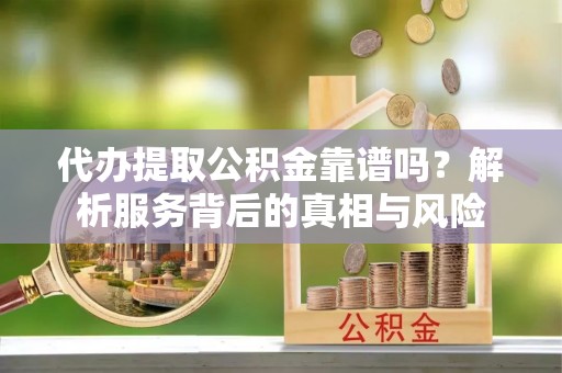 新林代办提取公积金靠谱吗？解析服务背后的真相与风险