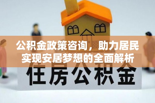 新林公积金政策咨询，助力居民实现安居梦想的全面解析