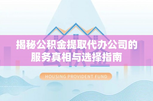 新林揭秘公积金提取代办公司的服务真相与选择指南