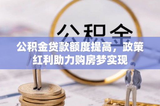 新林公积金贷款额度提高，政策红利助力购房梦实现