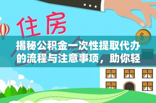 新林揭秘公积金一次性提取代办的流程与注意事项，助你轻松搞定财务规划