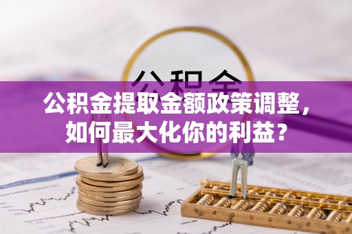 新林公积金提取金额政策调整，如何最大化你的利益？