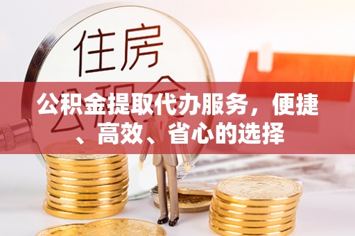 新林公积金提取代办服务，便捷、高效、省心的选择