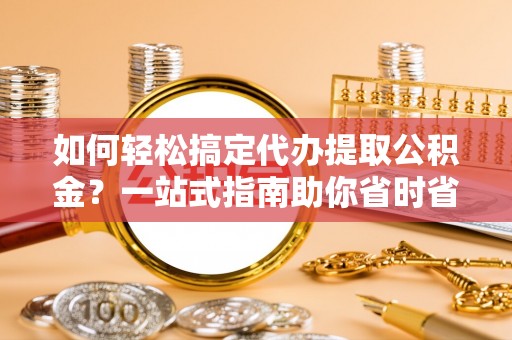 新林如何轻松搞定代办提取公积金？一站式指南助你省时省心
