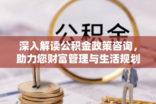 新林深入解读公积金政策咨询，助力您财富管理与生活规划