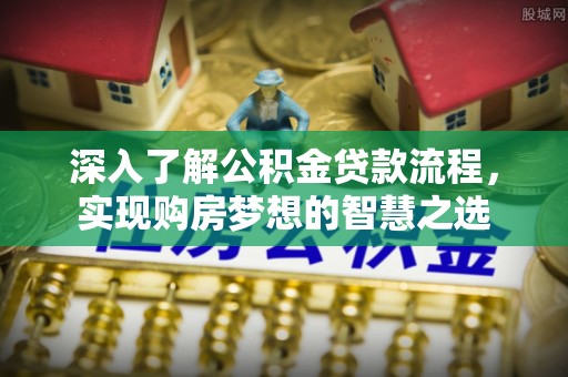 新林深入了解公积金贷款流程，实现购房梦想的智慧之选