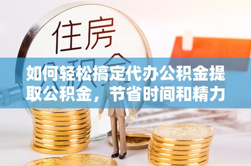 新林如何轻松搞定代办公积金提取公积金，节省时间和精力的秘密武器