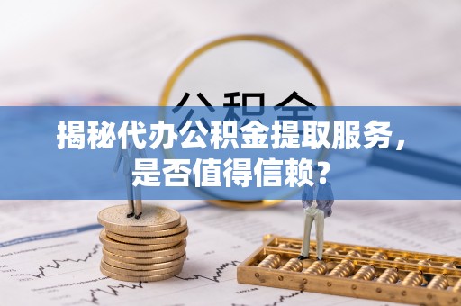 新林揭秘代办公积金提取服务，是否值得信赖？