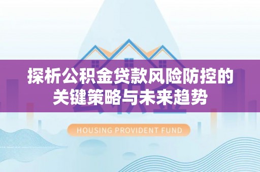 新林探析公积金贷款风险防控的关键策略与未来趋势