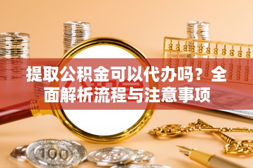 新林提取公积金可以代办吗？全面解析流程与注意事项