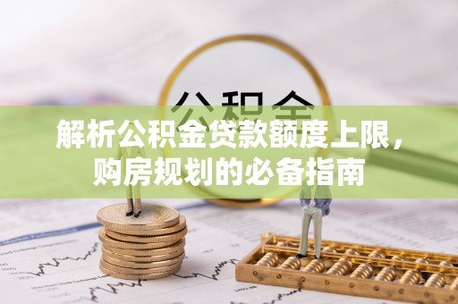 新林解析公积金贷款额度上限，购房规划的必备指南