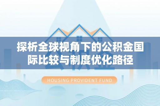 新林探析全球视角下的公积金国际比较与制度优化路径