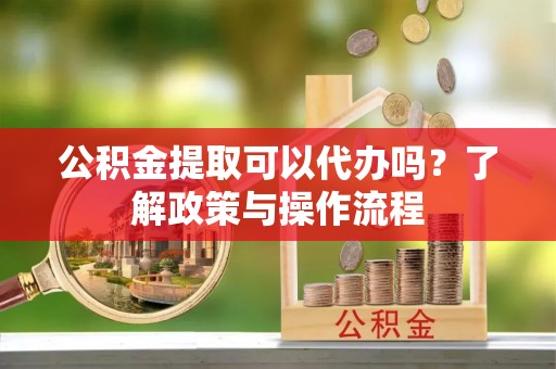 新林公积金提取可以代办吗？了解政策与操作流程