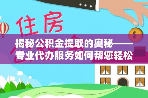新林揭秘公积金提取的奥秘——专业代办服务如何帮您轻松搞定
