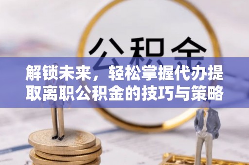 新林解锁未来，轻松掌握代办提取离职公积金的技巧与策略