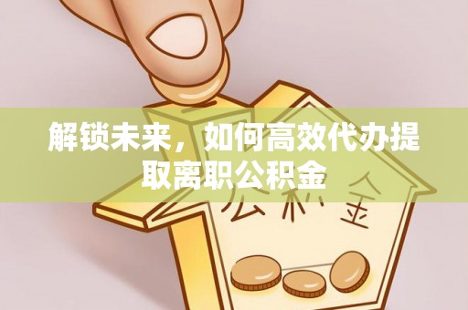 新林解锁未来，如何高效代办提取离职公积金