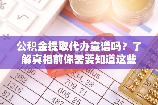 新林公积金提取代办靠谱吗？了解真相前你需要知道这些