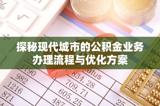 新林探秘现代城市的公积金业务办理流程与优化方案